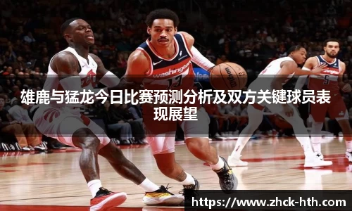 雄鹿与猛龙今日比赛预测分析及双方关键球员表现展望