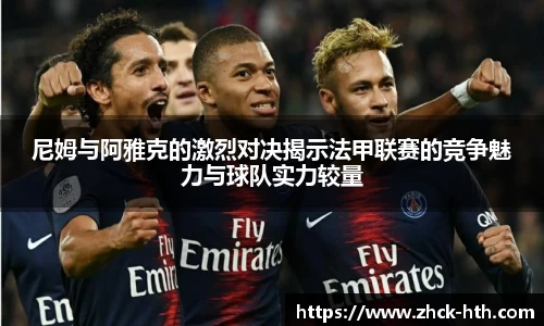 尼姆与阿雅克的激烈对决揭示法甲联赛的竞争魅力与球队实力较量