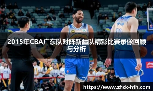 2015年CBA广东队对阵新疆队精彩比赛录像回顾与分析