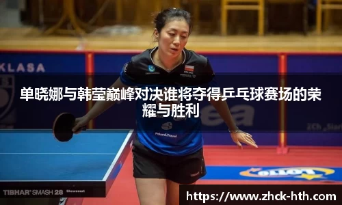单晓娜与韩莹巅峰对决谁将夺得乒乓球赛场的荣耀与胜利