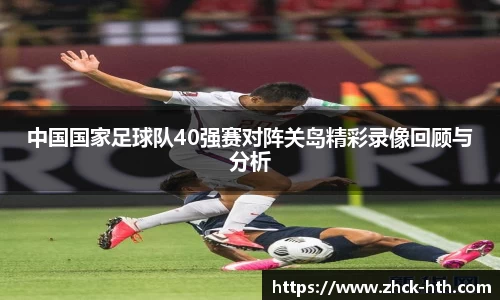 中国国家足球队40强赛对阵关岛精彩录像回顾与分析