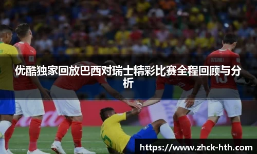 优酷独家回放巴西对瑞士精彩比赛全程回顾与分析