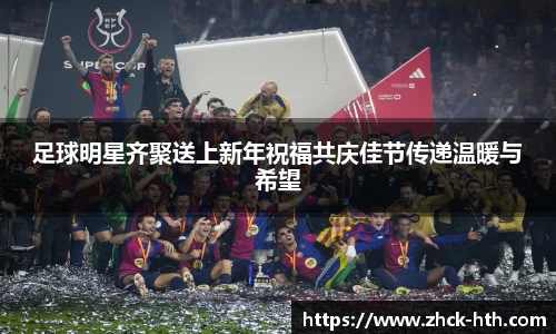 足球明星齐聚送上新年祝福共庆佳节传递温暖与希望