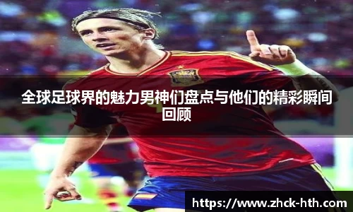 全球足球界的魅力男神们盘点与他们的精彩瞬间回顾