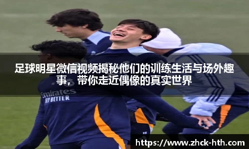 足球明星微信视频揭秘他们的训练生活与场外趣事，带你走近偶像的真实世界